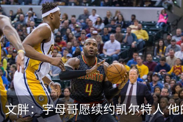 文胖：字母哥愿续约凯尔特人 他的经纪人参与交易让绿军感到不安
