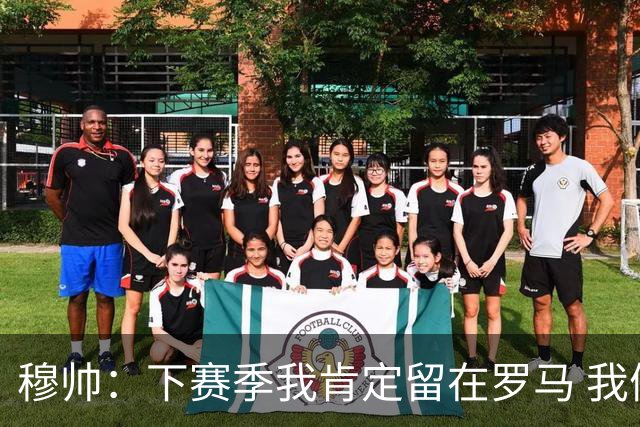 穆帅：下赛季我肯定留在罗马 我们能拿欧冠席位